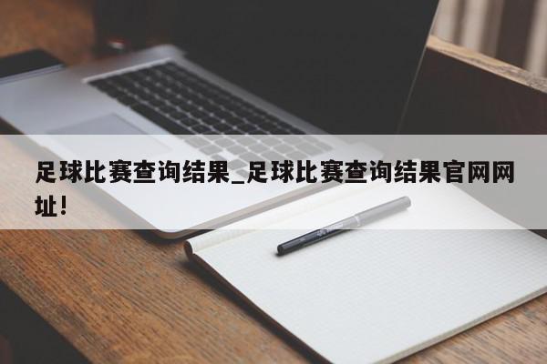 足球比赛查询结果_足球比赛查询结果官网网址!