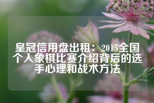 皇冠信用盘出租：2015全国个人象棋比赛介绍背后的选手心理和战术方法