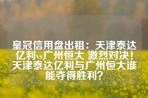 皇冠信用盘出租：天津泰达亿利vs广州恒大 激烈对决！天津泰达亿利与广州恒大谁能夺得胜利？-第1张图片-皇冠信用盘出租