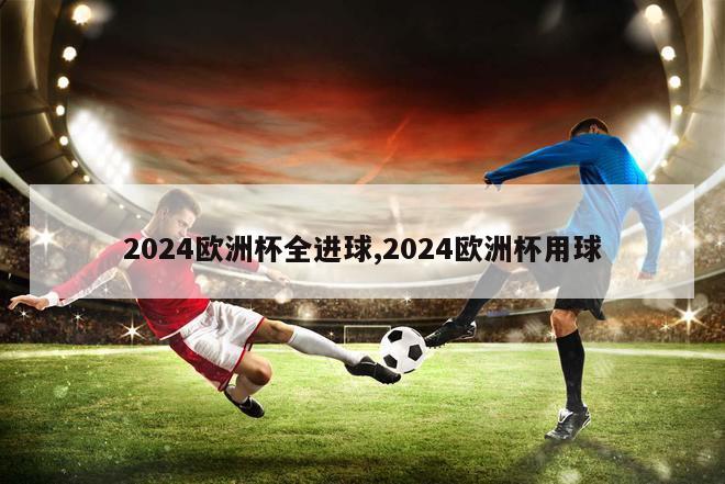 2024欧洲杯全进球,2024欧洲杯用球