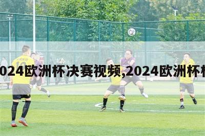 2024欧洲杯决赛视频,2024欧洲杯杯