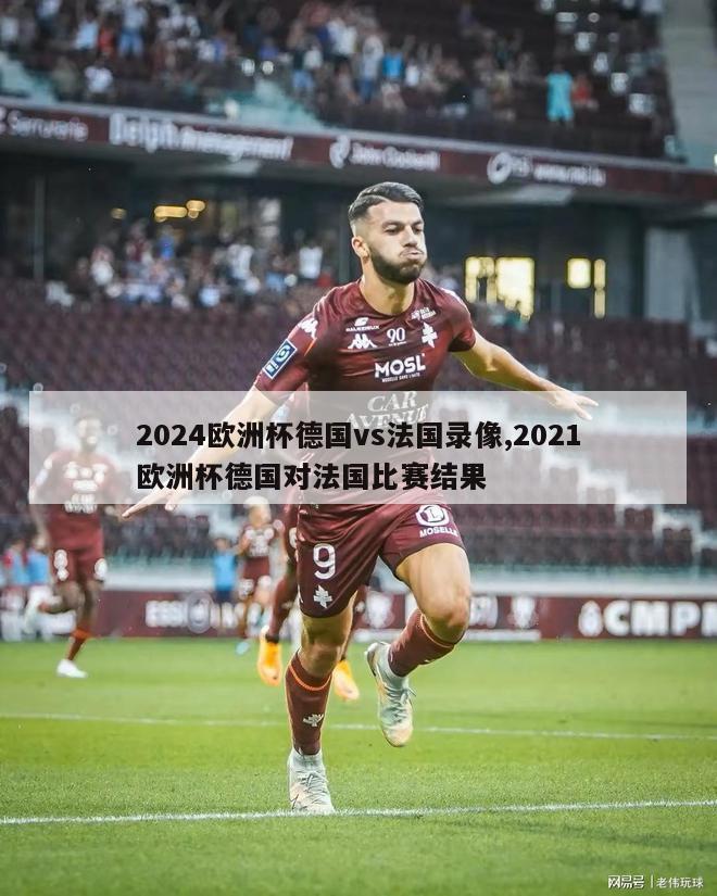 2024欧洲杯德国vs法国录像,2021欧洲杯德国对法国比赛结果