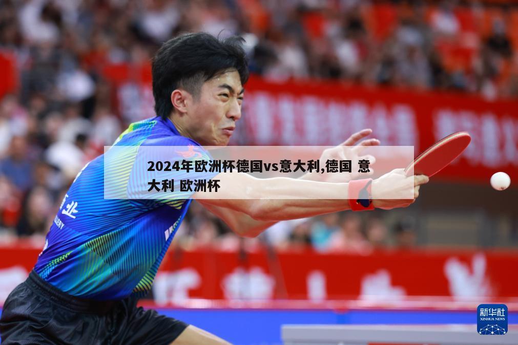 2024年欧洲杯德国vs意大利,德国 意大利 欧洲杯